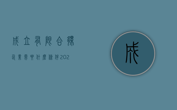 成立有限合伙企业需要什么条件（2022有限合伙企业设立需要什么条件）