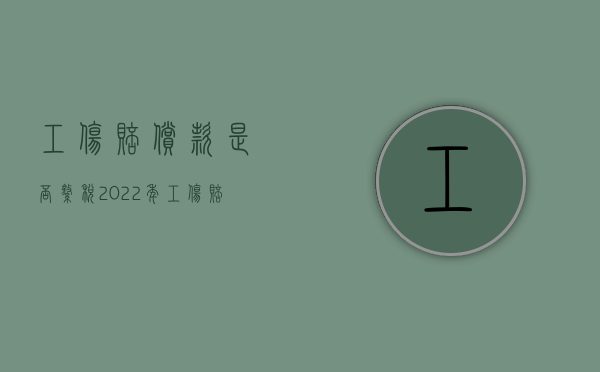 工伤赔偿款是否缴税2022年（工伤赔偿款是否缴税2022年度）