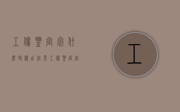 工伤鉴定完什么时候出结果（工伤鉴定结果出来什么时候能拿到钱）