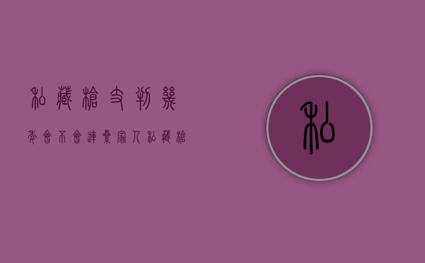 私藏枪支判几年会不会连累家人（私藏枪支判几年刘林）