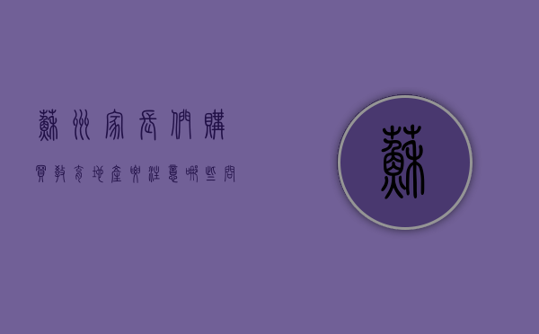 苏州家长们购买教育地产要注意哪些问题（投资房地产考虑哪些因素）