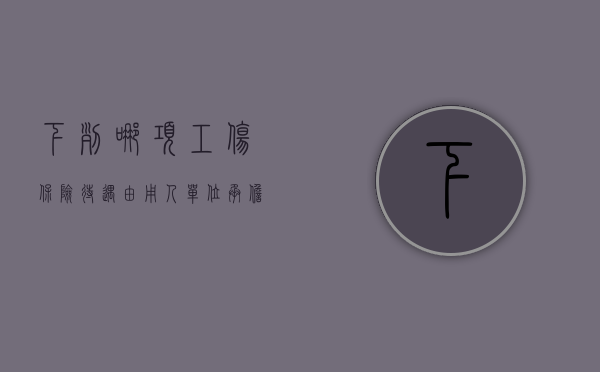 下列哪项工伤保险待遇由用人单位承担?（哪些工伤待遇由用人单位支付）