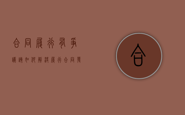 合同履行有争议,该如何解决（履行合同发生争议）