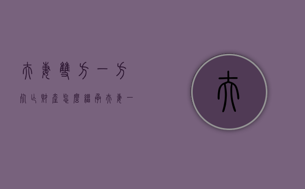 夫妻双方一方死亡财产怎么继承（夫妻一方死亡遗产继承顺序及比例）