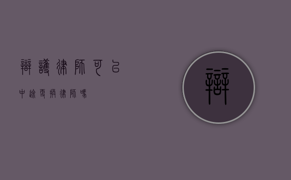 辩护律师可以中途更换律师吗？