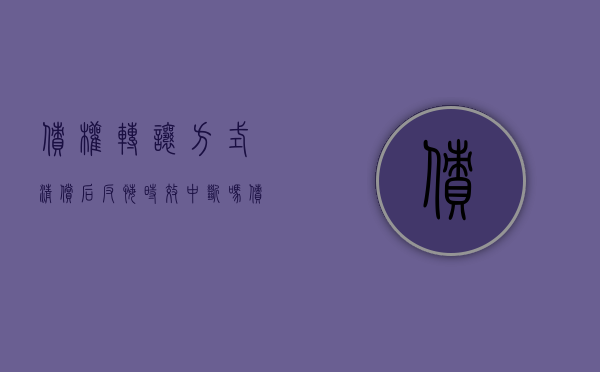 债权转让方式清偿后反悔,时效中断吗（债务转让后债权人反悔起诉原债务人）