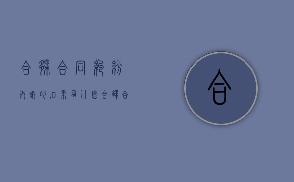 合伙合同纠纷败诉的后果有什么？（合伙合同纠纷案件）