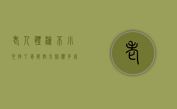 老人体检不小心摔了骨折对方赔偿多钱?(老人摔了去医院检查什么) 老人体检不小心摔了骨折对方赔偿多钱?(老人摔了去医院检查什么)