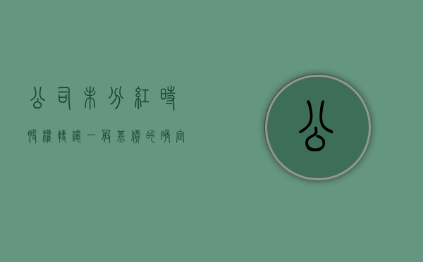 公司未分红时股权转让一般基价的确定（股权转让分红是按照未分配利润）