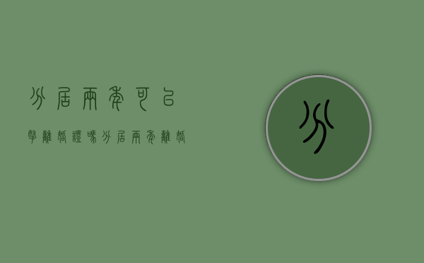 分居两年可以拿离婚证吗(分居两年离婚需要什么证明) 分居两年可以拿离婚证吗(分居两年离婚需要什么证明)