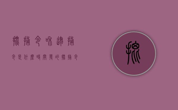 批捕令和逮捕令是什么时间发的？（批捕令和逮捕令的区别）