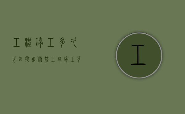 工程停工多久可以提出索赔（工地停工多长时间需开复工报告）