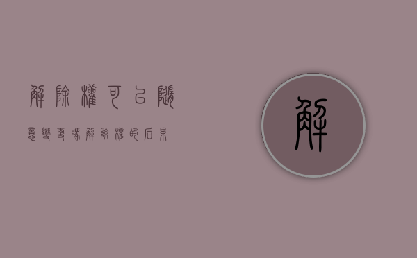 解除权可以随意变更吗（解除权的后果）