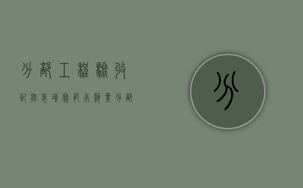 分部工程验收记录表填写范本筑业(分部工程验收记录表填写范本图片) 分部工程验收记录表填写范本筑业(分部工程验收记录表填写范本图片)