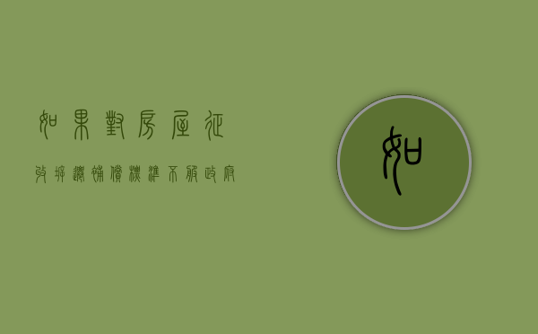 如果对房屋征收拆迁补偿标准不服,政府还能强拆吗（拆迁补偿行政复议要注意事项）
