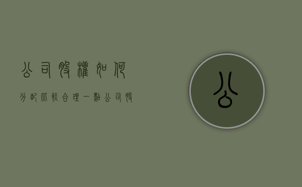 公司股权如何分配比较合理一点（公司股权如何分配比较合理一些）