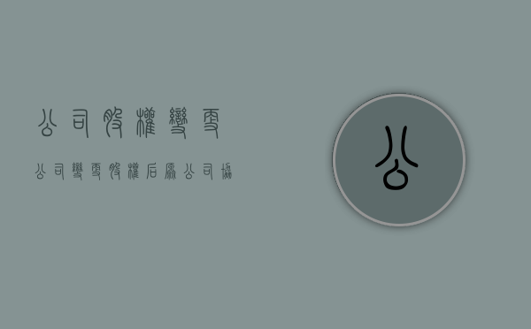 公司 股权 变更（公司变更股权后原公司协议有效吗）