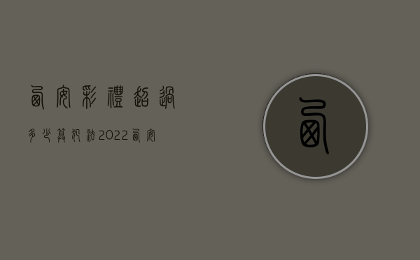 西安彩礼超过多少算犯法2022（西安彩礼多钱）