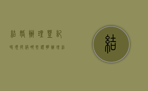 结婚办理登记时须提供哪些证明（办理结婚证登记需要的证件和材料）