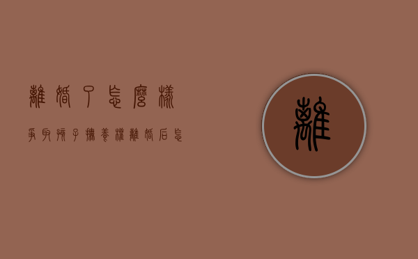 离婚了怎么样争取孩子抚养权（离婚后怎么争取孩子的抚养权和财产）