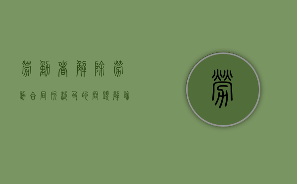 劳动者解除劳动合同所涉及的问题（解除劳动合同的法律风险）