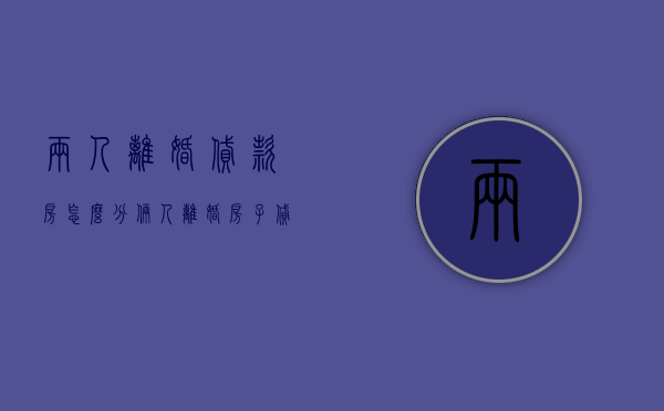 两人离婚贷款房怎么分（俩人离婚房子贷款怎么算利息）