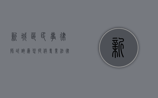 新城区民事律师咨询，为您提供专业法律支持