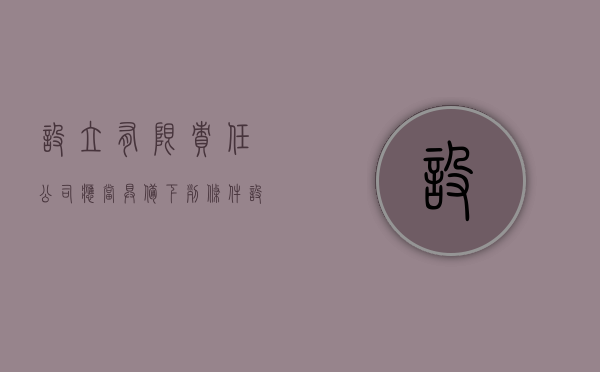 设立有限责任公司，应当具备下列条件（设立有限责任公司的要求）