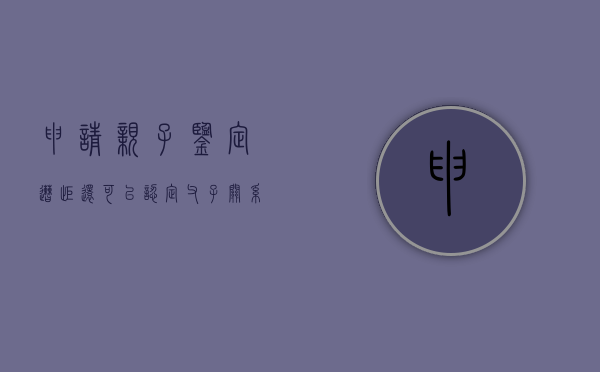 申请亲子鉴定遭拒还可以认定父子关系吗（申请亲子鉴定对方不配合）