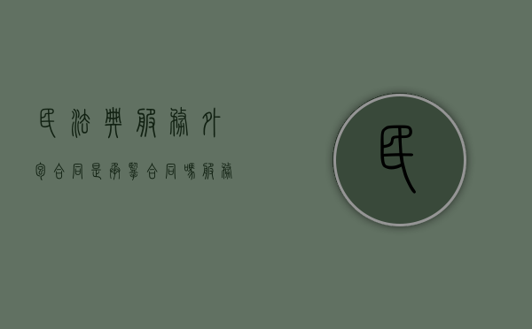 民法典服务外包合同是承揽合同吗（服务外包合同范本）