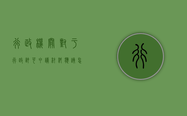 行政机关对于行政许可申请材料应该怎么做（行政许可可以复议和诉讼吗）