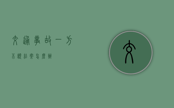 交通事故一方不愿结案怎么办
