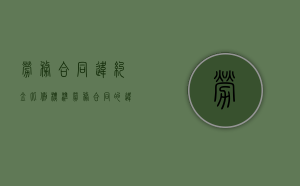 劳务合同违约金比例标准（劳务合同的违约金）