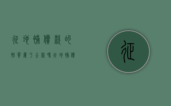 征地补偿款的性质属于公款吗（征地补偿款归谁）