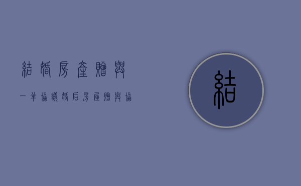 结婚房产赠与一半协议（婚后房屋赠与协议书）