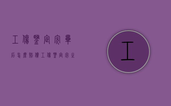 工伤鉴定完毕后怎么赔偿（工伤鉴定完之后还干嘛）
