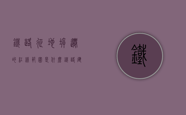铁路征地拆迁的红线范围是什么（铁路建设拆迁）