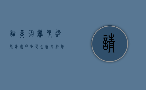 请美国离婚律师费用要多少？全面解析离婚律师收费情况