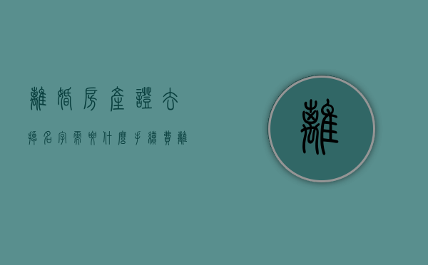 离婚房产证去掉名字需要什么手续费（离婚房产证去名字费用）