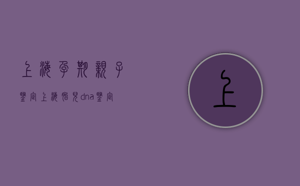 上海孕期亲子鉴定（上海胎儿dna鉴定中心）