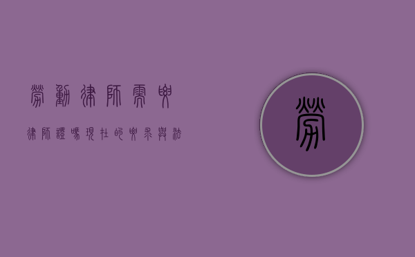 劳动律师需要律师证吗？现在的要求与法律解读