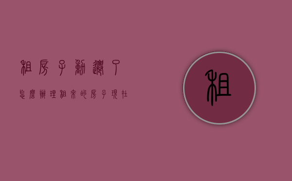 租房子动迁了怎么办理（租来的房子现在拆迁怎么办？）