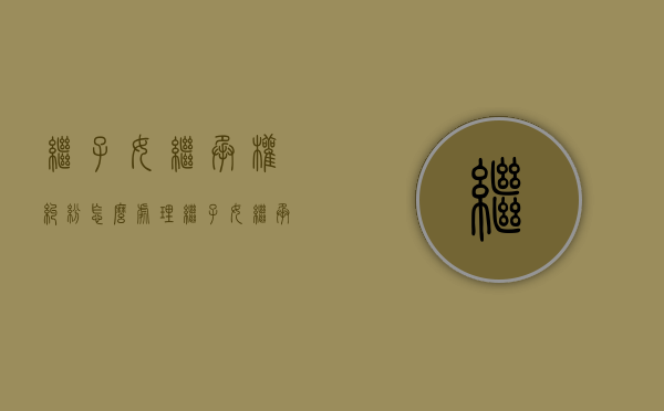 继子女继承权纠纷怎么处理？继子女继承权纠纷法律上怎么规定的（继子女的继承权怎么确定）