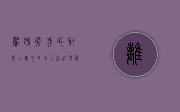 离婚案件的财产分割可以另行起诉吗（离婚的时候财产分割）