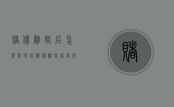赌债离婚后怎么处理（因赌债离婚家庭财产如何分配）