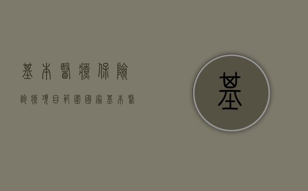 基本医疗保险诊疗项目范围（国家基本医疗保险诊疗项目目录）