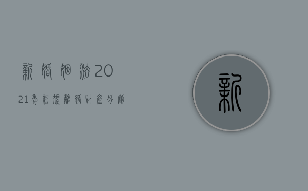 新婚姻法2021年新规离婚财产分割财产的规定（新的婚姻法关于离婚财产分割2021）