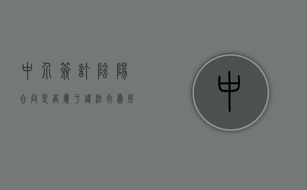 中介签订阴阳合同是否属于违法行为（房产中介阴阳合同,中介犯法吗）