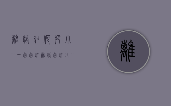 离婚如何把小三一起起诉（离婚起诉小三还钱吗）