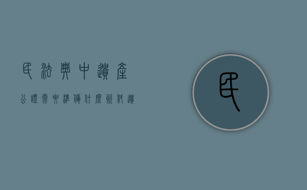 民法典中遗产公证需要准备什么资料（遗产公证书需要什么材料）